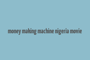 money making machine nigeria movie