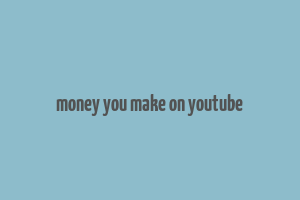 money you make on youtube