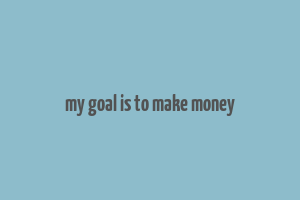 my goal is to make money