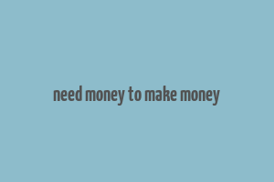 need money to make money