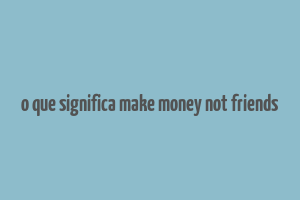 o que significa make money not friends