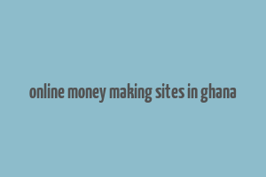 online money making sites in ghana