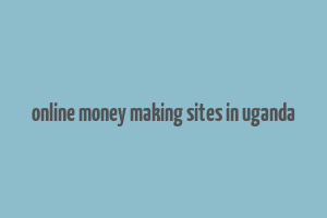 online money making sites in uganda