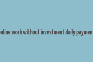 online work without investment daily payment