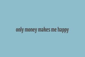 only money makes me happy