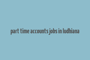 part time accounts jobs in ludhiana