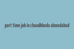 part time job in chandkheda ahmedabad