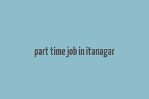 part time job in itanagar