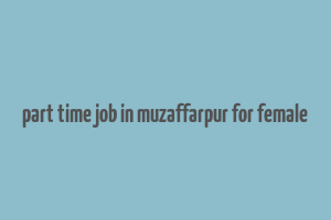 part time job in muzaffarpur for female