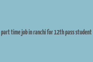 part time job in ranchi for 12th pass student