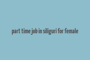 part time job in siliguri for female