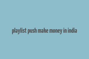 playlist push make money in india