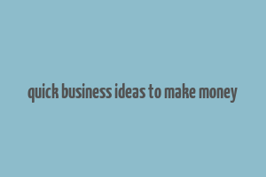 quick business ideas to make money