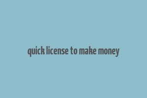 quick license to make money