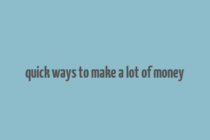 quick ways to make a lot of money