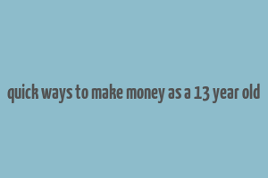 quick ways to make money as a 13 year old