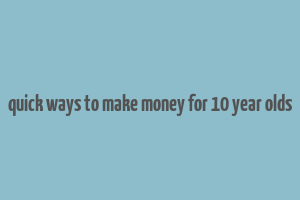 quick ways to make money for 10 year olds