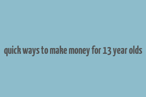 quick ways to make money for 13 year olds