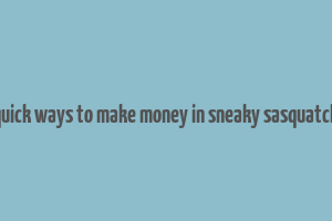 quick ways to make money in sneaky sasquatch