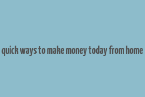 quick ways to make money today from home