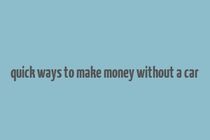 quick ways to make money without a car