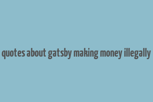 quotes about gatsby making money illegally