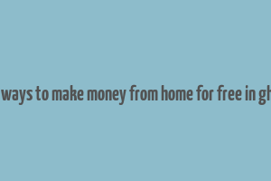 real ways to make money from home for free in ghana