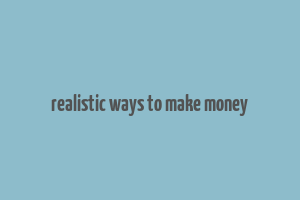 realistic ways to make money