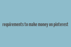 requirements to make money on pinterest