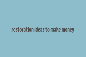 restoration ideas to make money