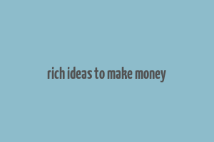 rich ideas to make money