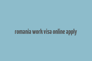 romania work visa online apply