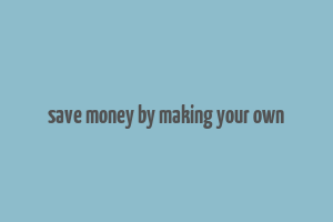 save money by making your own