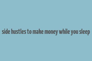 side hustles to make money while you sleep