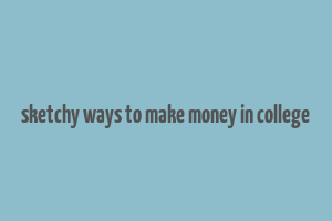 sketchy ways to make money in college