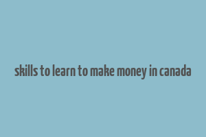 skills to learn to make money in canada