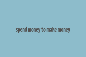 spend money to make money