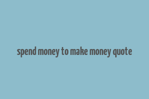 spend money to make money quote