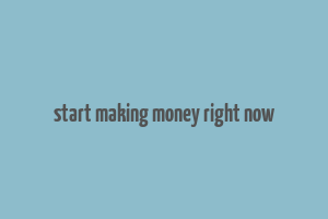 start making money right now