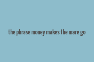 the phrase money makes the mare go