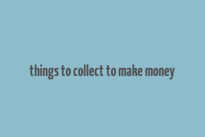 things to collect to make money