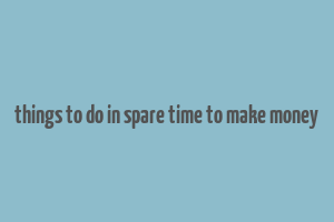 things to do in spare time to make money