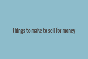 things to make to sell for money