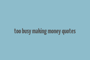 too busy making money quotes