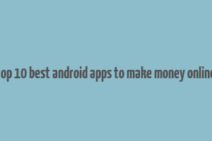 top 10 best android apps to make money online