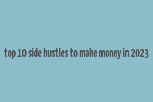 top 10 side hustles to make money in 2023