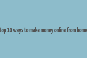 top 10 ways to make money online from home