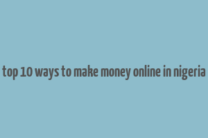 top 10 ways to make money online in nigeria