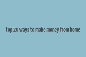 top 20 ways to make money from home