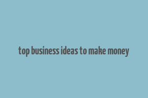 top business ideas to make money